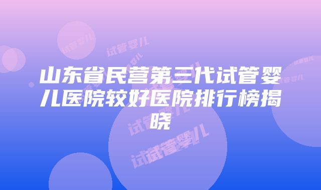 山东省民营第三代试管婴儿医院较好医院排行榜揭晓