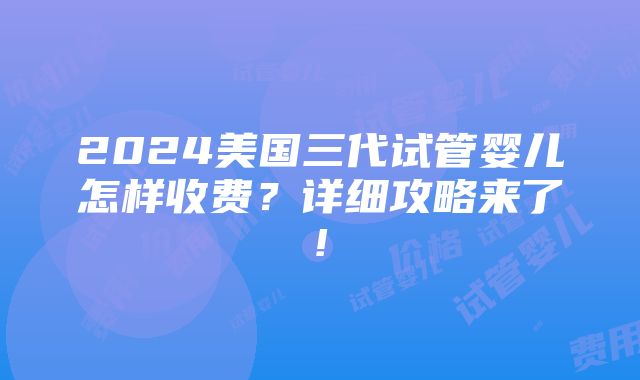 2024美国三代试管婴儿怎样收费？详细攻略来了!