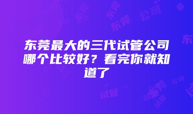 东莞最大的三代试管公司哪个比较好？看完你就知道了