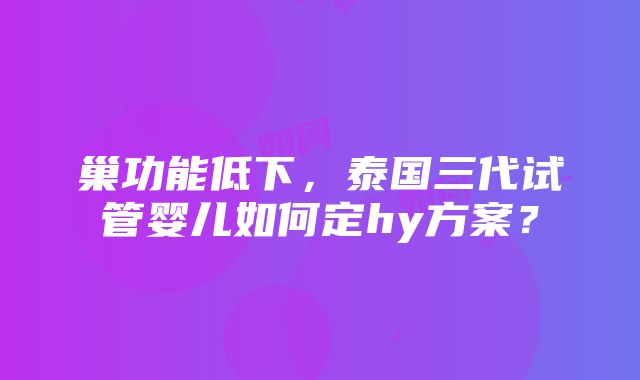 巢功能低下，泰国三代试管婴儿如何定hy方案？