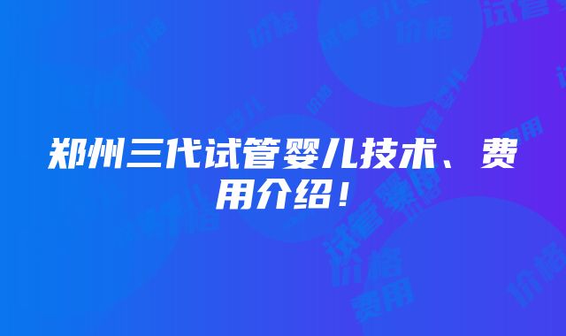 郑州三代试管婴儿技术、费用介绍！