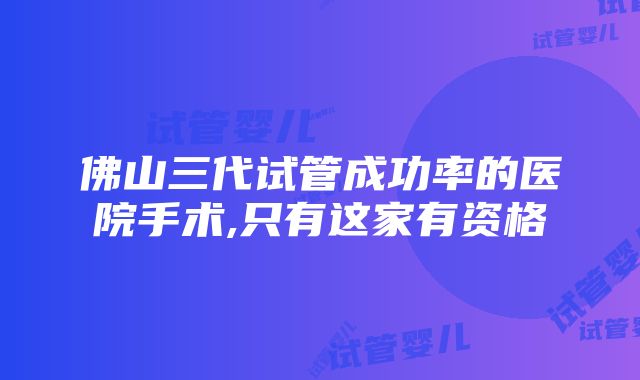 佛山三代试管成功率的医院手术,只有这家有资格