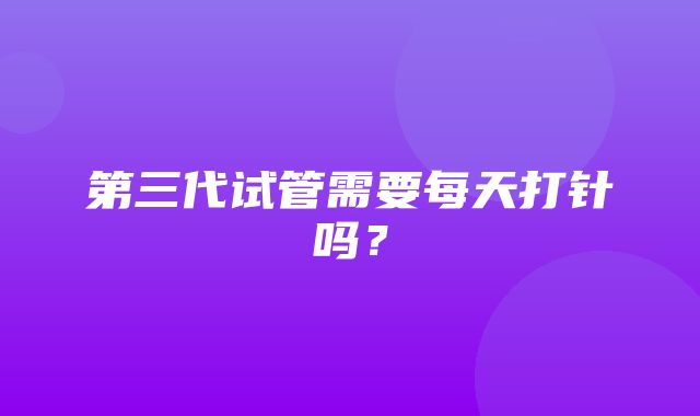 第三代试管需要每天打针吗？