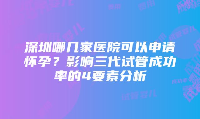 深圳哪几家医院可以申请怀孕？影响三代试管成功率的4要素分析