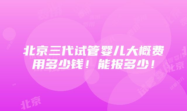 北京三代试管婴儿大概费用多少钱！能报多少！