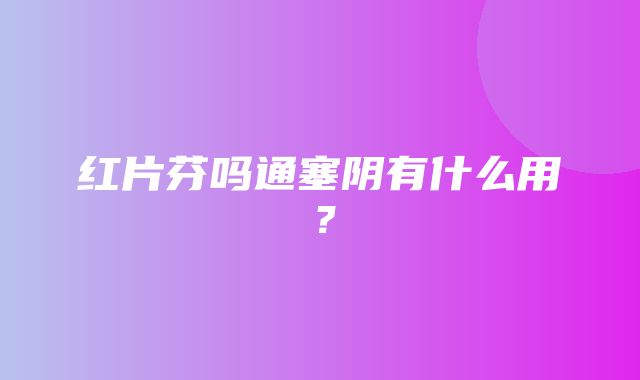 红片芬吗通塞阴有什么用？