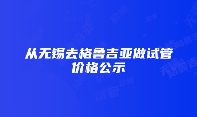 从无锡去格鲁吉亚做试管价格公示