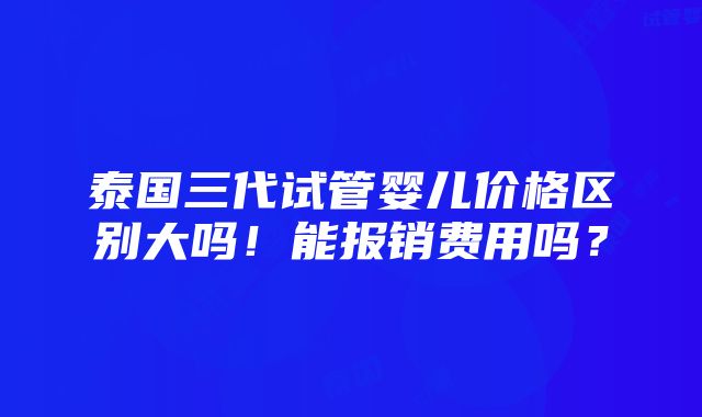 泰国三代试管婴儿价格区别大吗！能报销费用吗？