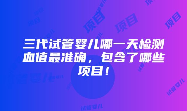 三代试管婴儿哪一天检测血值最准确，包含了哪些项目！