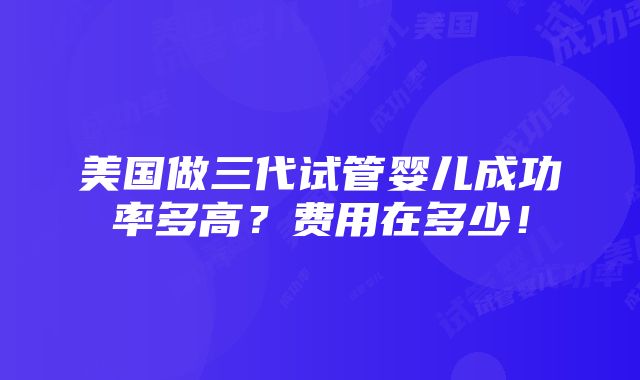 美国做三代试管婴儿成功率多高？费用在多少！