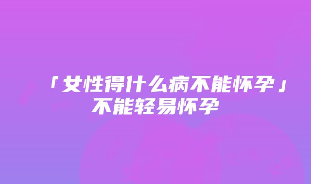 「女性得什么病不能怀孕」不能轻易怀孕