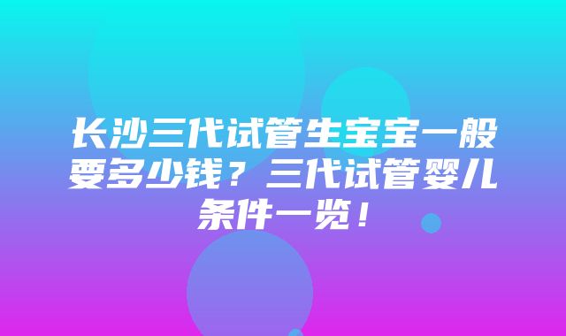 长沙三代试管生宝宝一般要多少钱？三代试管婴儿条件一览！