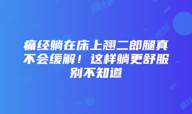 痛经躺在床上翘二郎腿真不会缓解！这样躺更舒服别不知道