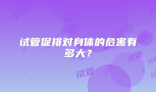 试管促排对身体的危害有多大？