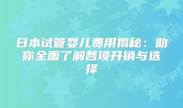 日本试管婴儿费用揭秘：助你全面了解各项开销与选择