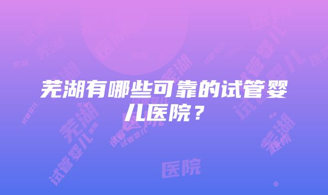 芜湖有哪些可靠的试管婴儿医院？