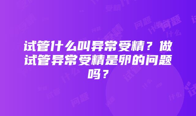 试管什么叫异常受精？做试管异常受精是卵的问题吗？