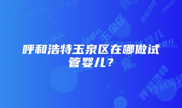 呼和浩特玉泉区在哪做试管婴儿？