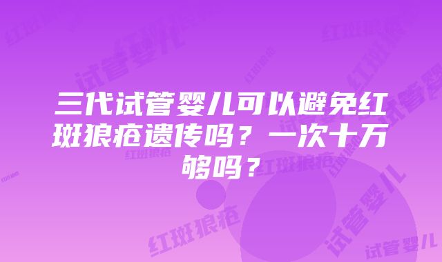 三代试管婴儿可以避免红斑狼疮遗传吗？一次十万够吗？