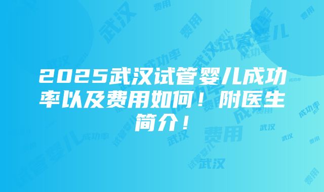 2025武汉试管婴儿成功率以及费用如何！附医生简介！