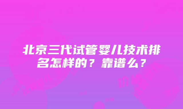 北京三代试管婴儿技术排名怎样的？靠谱么？