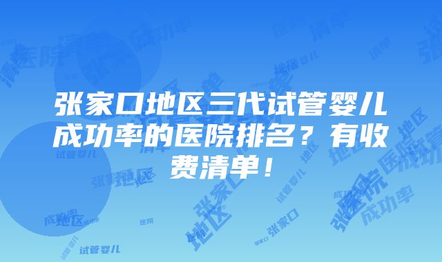 张家口地区三代试管婴儿成功率的医院排名？有收费清单！