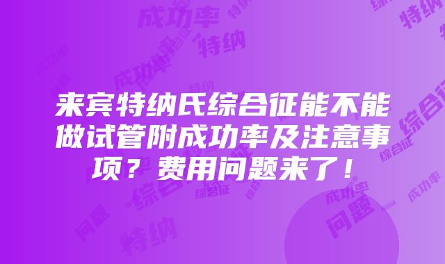 来宾特纳氏综合征能不能做试管附成功率及注意事项？费用问题来了！