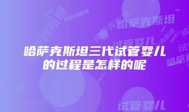 哈萨克斯坦三代试管婴儿的过程是怎样的呢