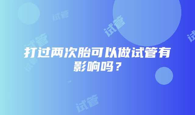 打过两次胎可以做试管有影响吗？