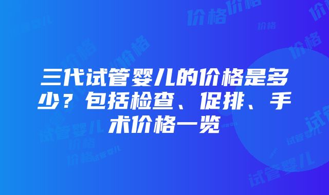 三代试管婴儿的价格是多少？包括检查、促排、手术价格一览