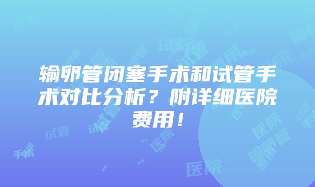 输卵管闭塞手术和试管手术对比分析？附详细医院费用！