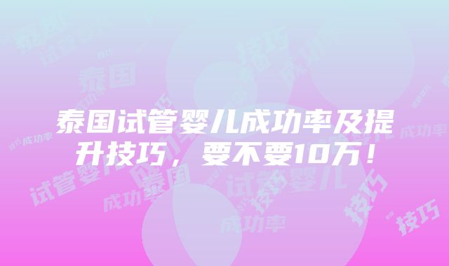 泰国试管婴儿成功率及提升技巧，要不要10万！