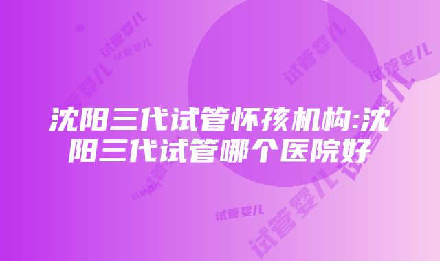 沈阳三代试管怀孩机构:沈阳三代试管哪个医院好