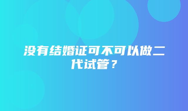 没有结婚证可不可以做二代试管？