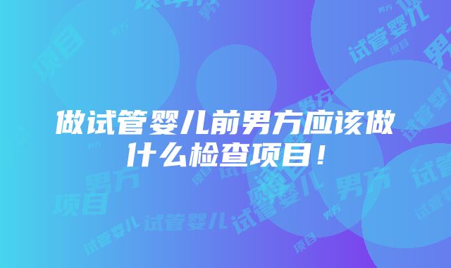 做试管婴儿前男方应该做什么检查项目！