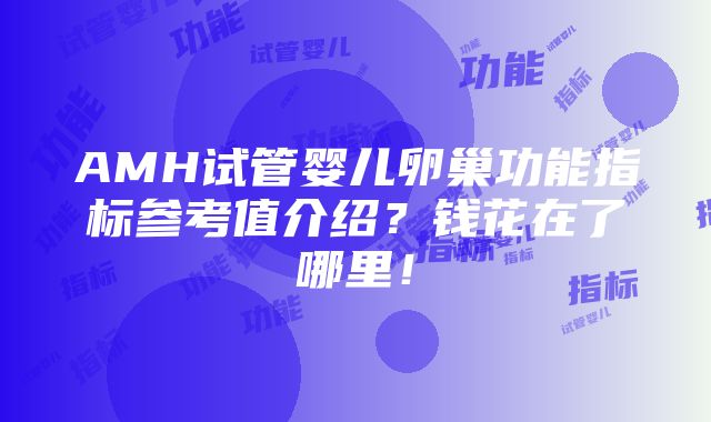 AMH试管婴儿卵巢功能指标参考值介绍？钱花在了哪里！