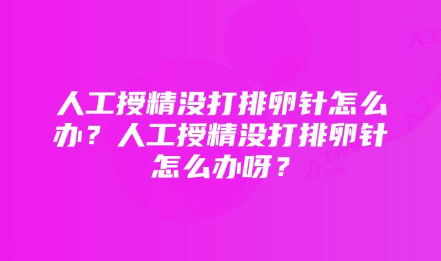 人工授精没打排卵针怎么办？人工授精没打排卵针怎么办呀？