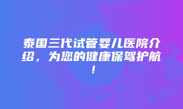 泰国三代试管婴儿医院介绍，为您的健康保驾护航！