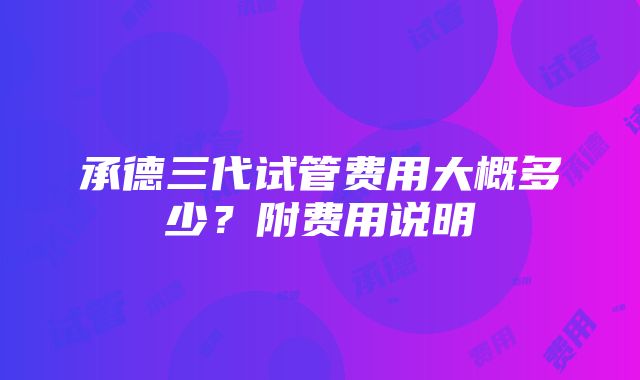 承德三代试管费用大概多少？附费用说明