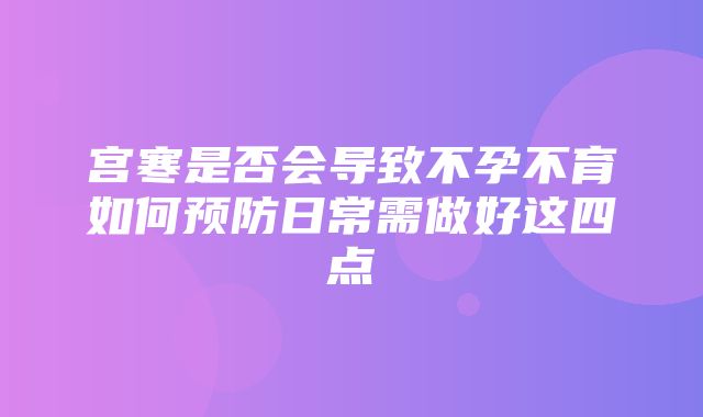 宫寒是否会导致不孕不育如何预防日常需做好这四点