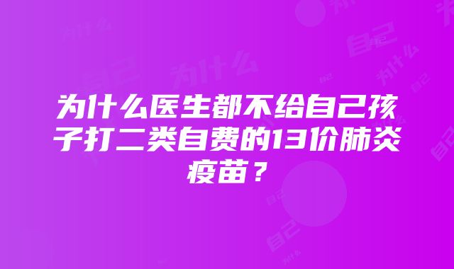 为什么医生都不给自己孩子打二类自费的13价肺炎疫苗？