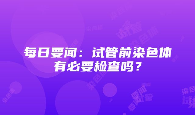 每日要闻：试管前染色体有必要检查吗？