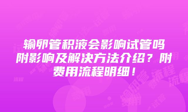 输卵管积液会影响试管吗附影响及解决方法介绍？附费用流程明细！