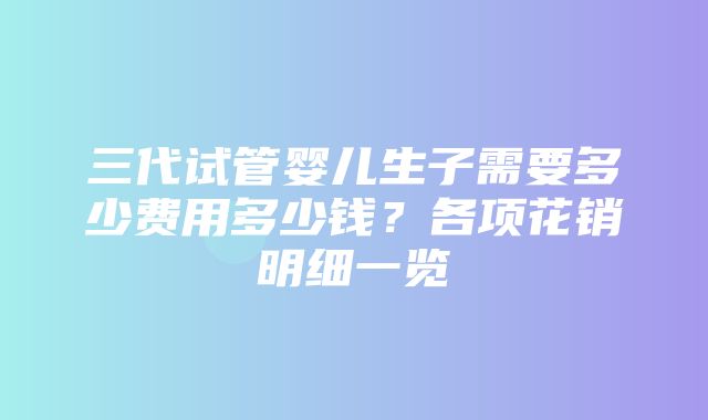 三代试管婴儿生子需要多少费用多少钱？各项花销明细一览