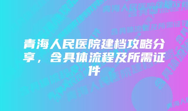 青海人民医院建档攻略分享，含具体流程及所需证件