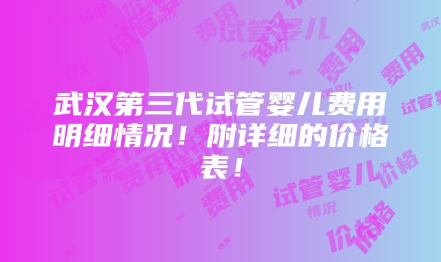 武汉第三代试管婴儿费用明细情况！附详细的价格表！