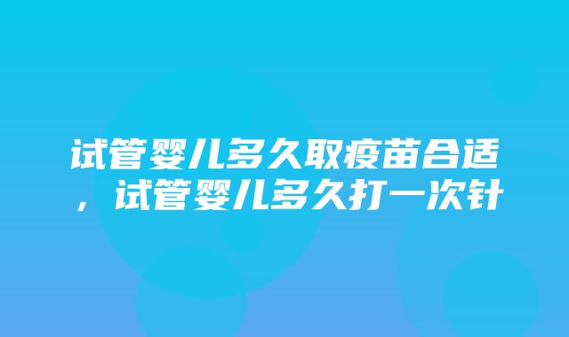 试管婴儿多久取疫苗合适，试管婴儿多久打一次针