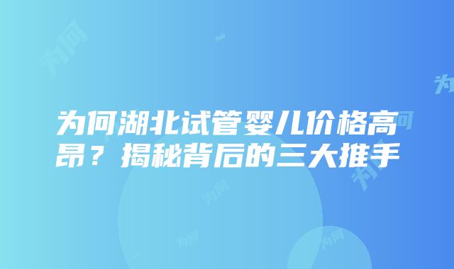 为何湖北试管婴儿价格高昂？揭秘背后的三大推手