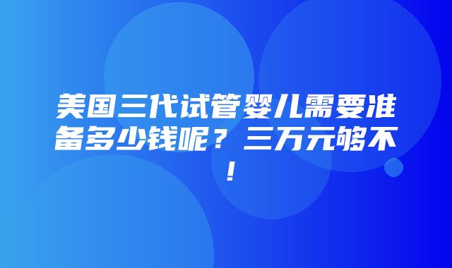 美国三代试管婴儿需要准备多少钱呢？三万元够不！