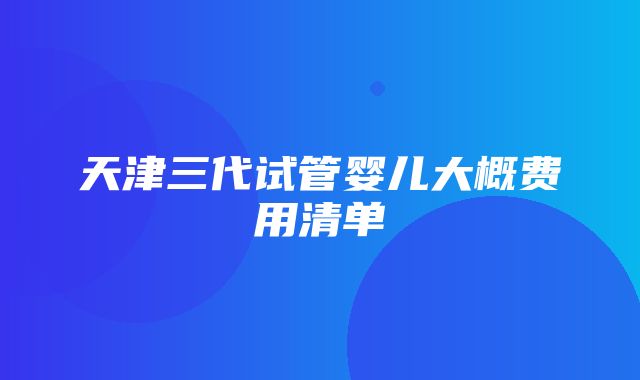 天津三代试管婴儿大概费用清单